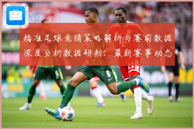 精准足球竞猜策略解析与赛前数据深度分析数据研判：最新赛事动态与深度分析