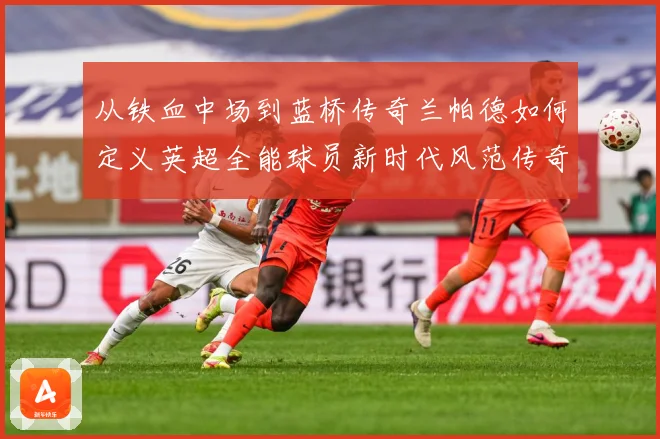 从铁血中场到蓝桥传奇兰帕德如何定义英超全能球员新时代风范传奇战术观察：最新赛事动态与深度分析