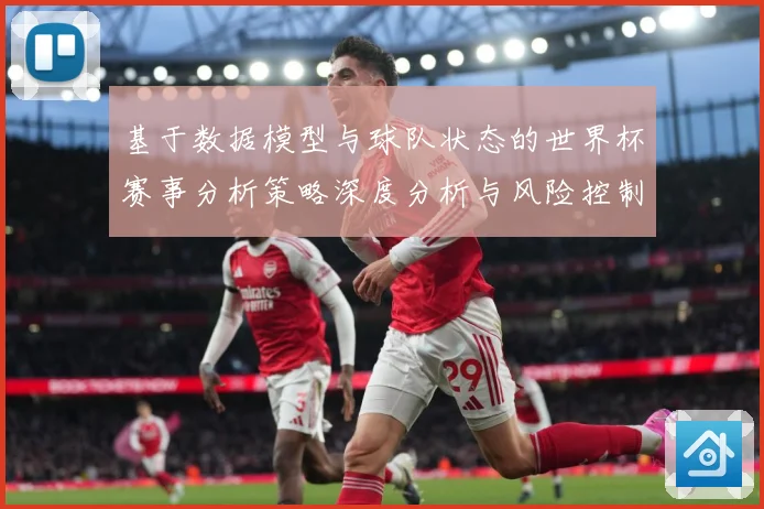 基于数据模型与球队状态的世界杯赛事分析策略深度分析与风险控制数据研判：最新赛事动态与深度分析