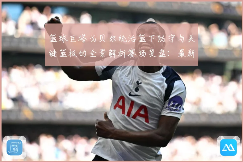 篮球巨塔戈贝尔统治篮下防守与关键篮板的全景解析赛场复盘：最新赛事动态与深度分析
