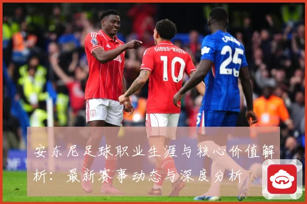 安东尼足球职业生涯与核心价值解析：最新赛事动态与深度分析