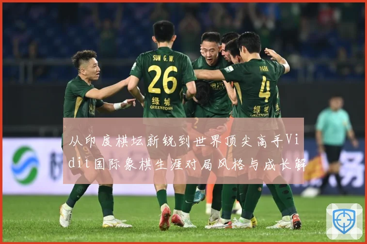 从印度棋坛新锐到世界顶尖高手Vidit国际象棋生涯对局风格与成长解析：最新赛事动态与深度分析