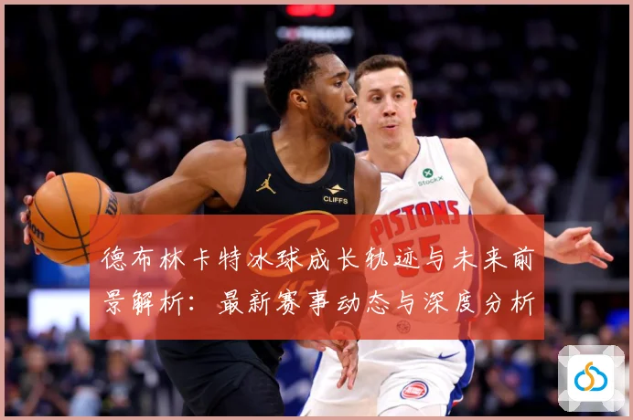 德布林卡特冰球成长轨迹与未来前景解析：最新赛事动态与深度分析
