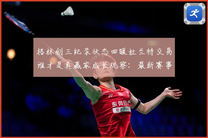 格林创三纪录状态回暖杜兰特交易谁才是真赢家成长观察：最新赛事动态与深度分析