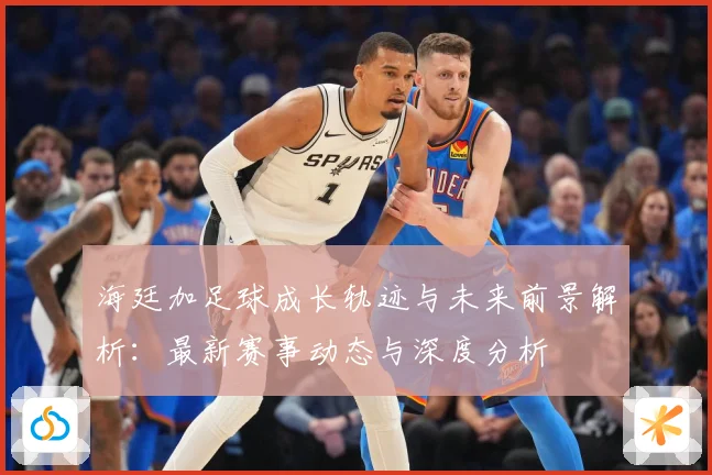 海廷加足球成长轨迹与未来前景解析：最新赛事动态与深度分析