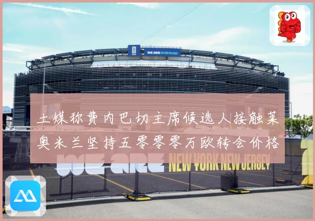 土媒称费内巴切主席候选人接触莱奥米兰坚持五零零零万欧转会价格战术观察：最新赛事动态与深度分析