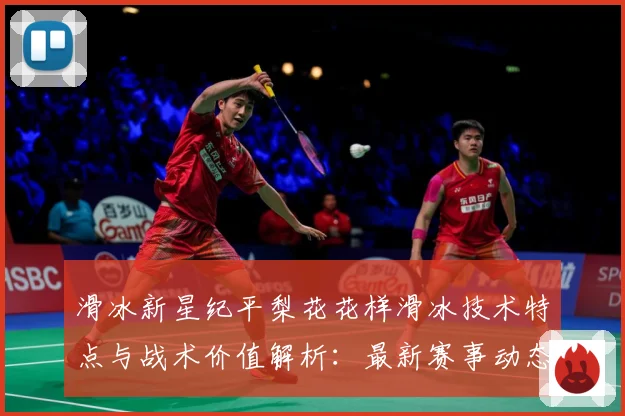 滑冰新星纪平梨花花样滑冰技术特点与战术价值解析：最新赛事动态与深度分析