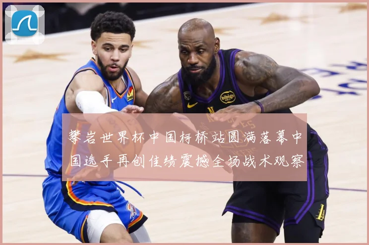 攀岩世界杯中国柯桥站圆满落幕中国选手再创佳绩震撼全场战术观察：最新赛事动态与深度分析