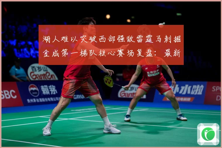 湖人难以突破西部强敌雷霆马刺掘金成第一梯队核心赛场复盘：最新赛事动态与深度分析