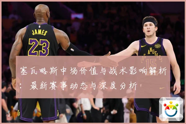 塞瓦略斯中场价值与战术影响解析：最新赛事动态与深度分析