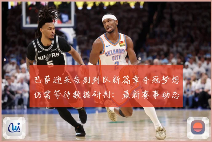 巴萨迎来告别列队新篇章夺冠梦想仍需等待数据研判：最新赛事动态与深度分析
