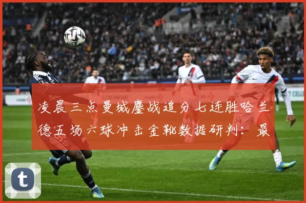 凌晨三点曼城鏖战追分七连胜哈兰德五场六球冲击金靴数据研判：最新赛事动态与深度分析