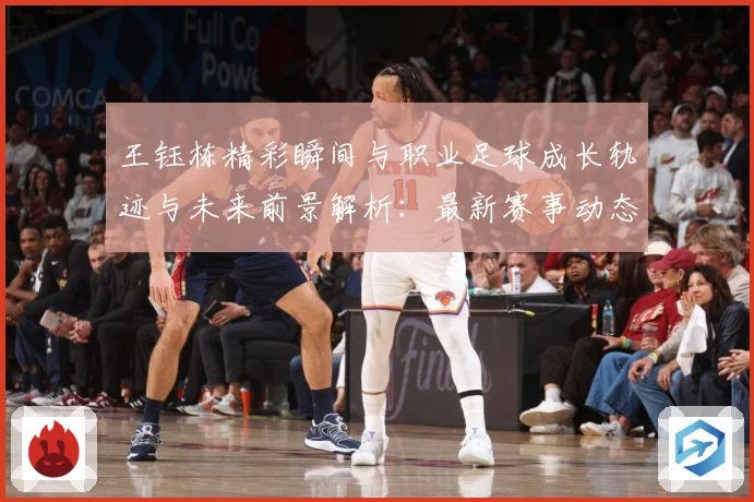 王钰栋精彩瞬间与职业足球成长轨迹与未来前景解析：最新赛事动态与深度分析