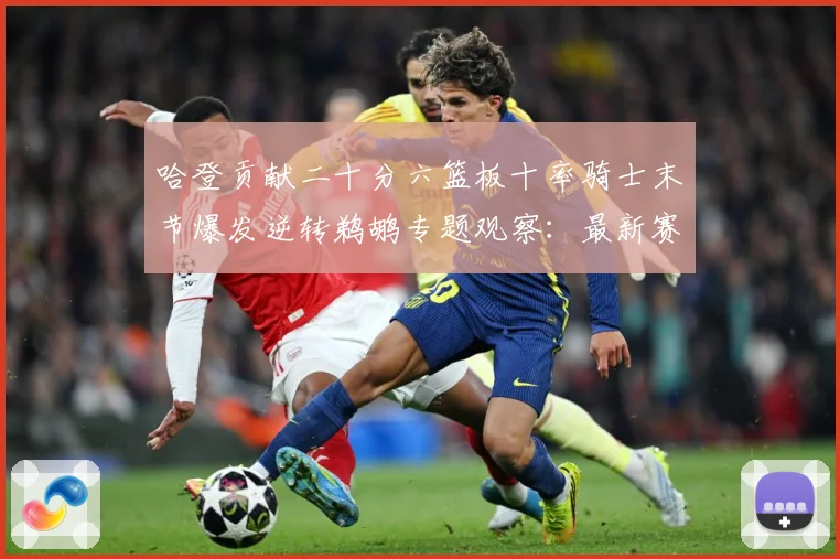 哈登贡献二十分六篮板十率骑士末节爆发逆转鹈鹕专题观察：最新赛事动态与深度分析
