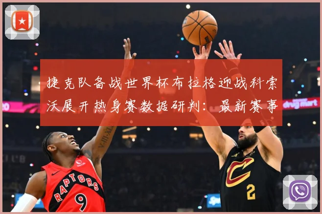 捷克队备战世界杯布拉格迎战科索沃展开热身赛数据研判：最新赛事动态与深度分析