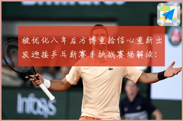 被优化八年后方博重拾信心重新出发迎接乒乓新赛季挑战赛场解读：最新赛事动态与深度分析