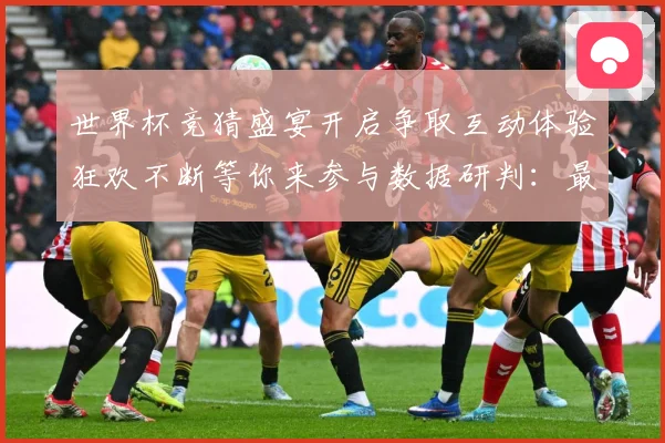世界杯竞猜盛宴开启争取互动体验狂欢不断等你来参与数据研判：最新赛事动态与深度分析
