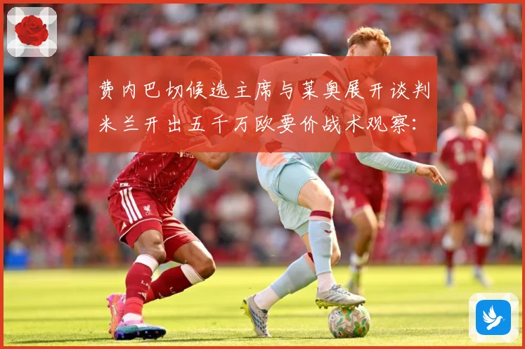 费内巴切候选主席与莱奥展开谈判米兰开出五千万欧要价战术观察：最新赛事动态与深度分析