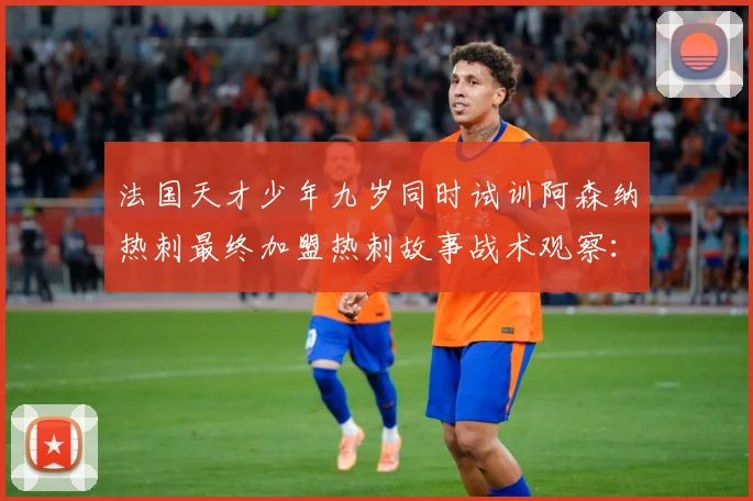 法国天才少年九岁同时试训阿森纳热刺最终加盟热刺故事战术观察：最新赛事动态与深度分析
