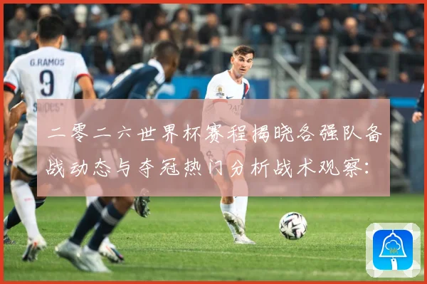 二零二六世界杯赛程揭晓各强队备战动态与夺冠热门分析战术观察：最新赛事动态与深度分析
