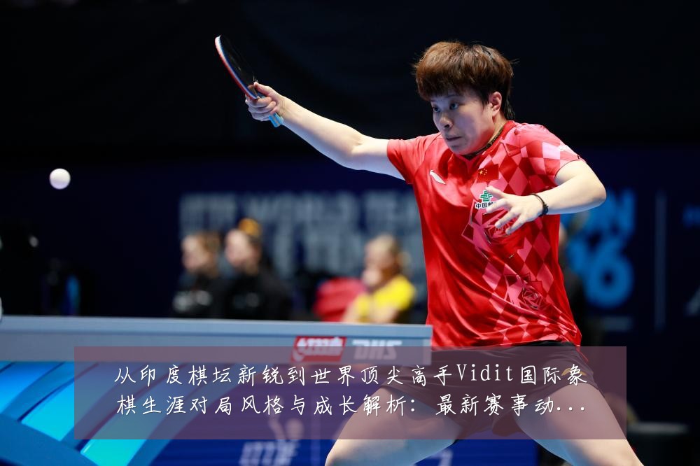 从印度棋坛新锐到世界顶尖高手Vidit国际象棋生涯对局风格与成长解析：最新赛事动态与深度分析