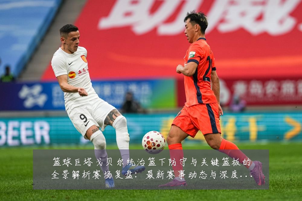 篮球巨塔戈贝尔统治篮下防守与关键篮板的全景解析赛场复盘：最新赛事动态与深度分析