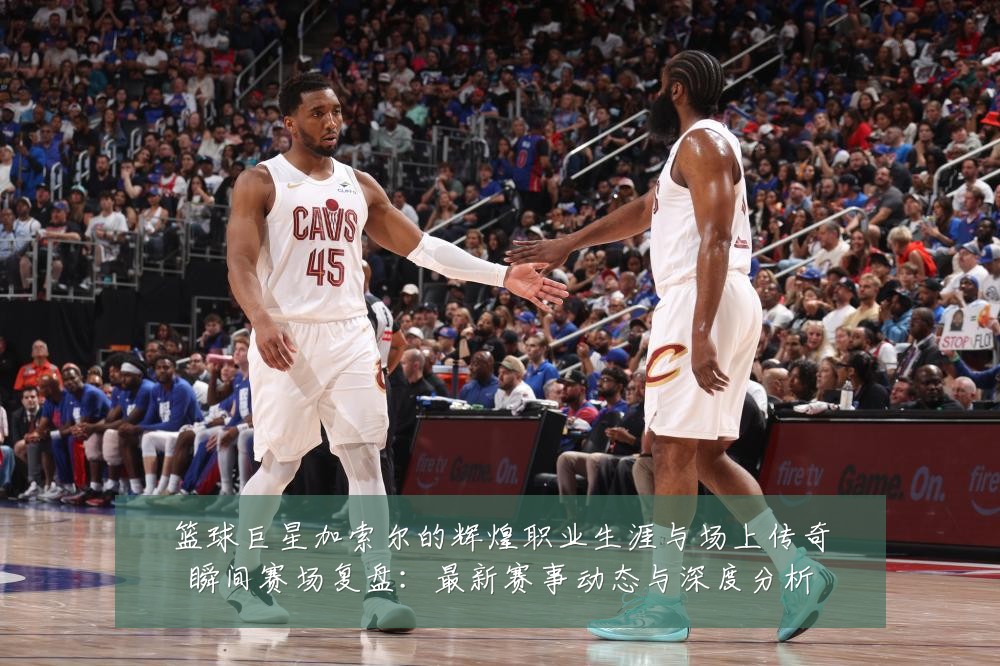 篮球巨星加索尔的辉煌职业生涯与场上传奇瞬间赛场复盘:最新赛事动态与深度分析