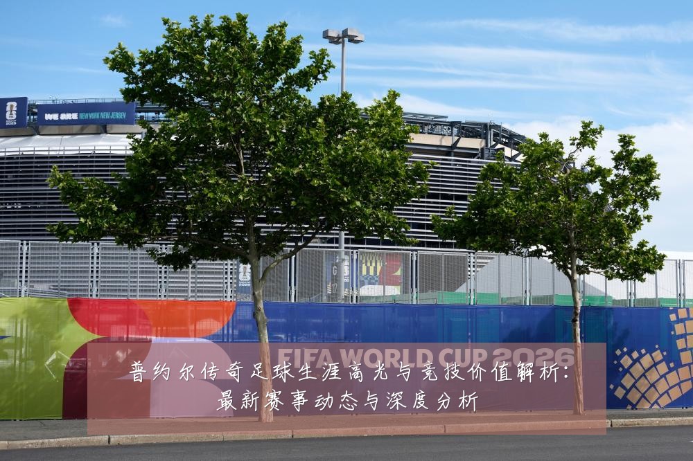 普约尔传奇足球生涯高光与竞技价值解析:最新赛事动态与深度分析