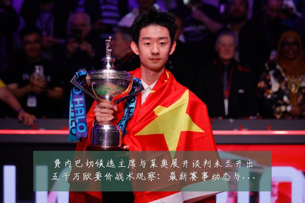费内巴切候选主席与莱奥展开谈判米兰开出五千万欧要价战术观察：最新赛事动态与深度分析