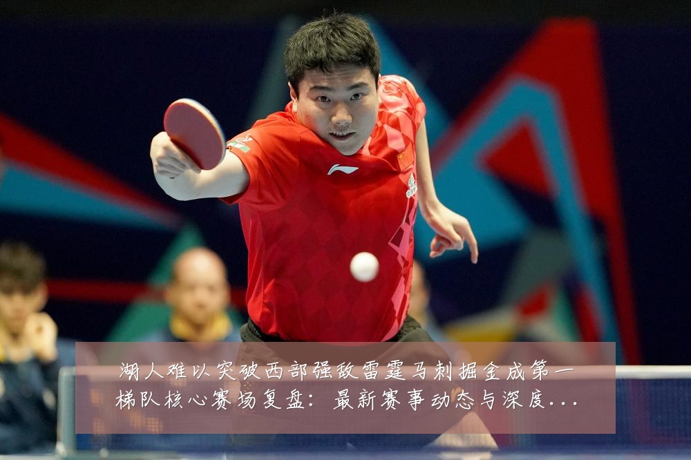 湖人难以突破西部强敌雷霆马刺掘金成第一梯队核心赛场复盘:最新赛事动态与深度分析