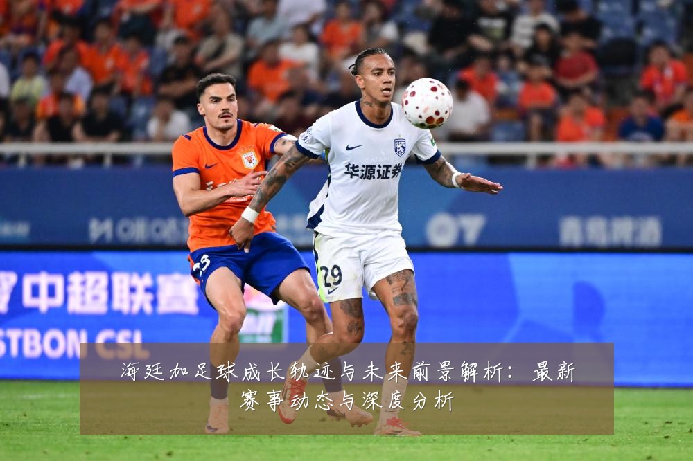 海廷加足球成长轨迹与未来前景解析:最新赛事动态与深度分析