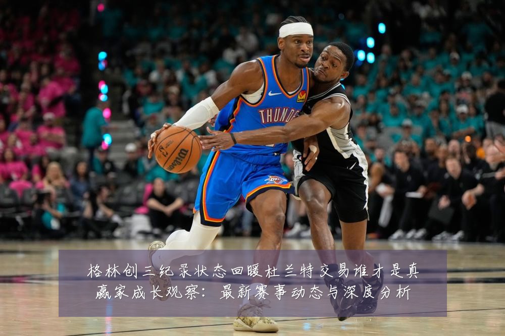 格林创三纪录状态回暖杜兰特交易谁才是真赢家成长观察：最新赛事动态与深度分析
