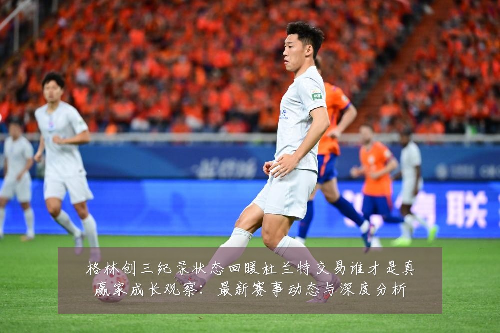 格林创三纪录状态回暖杜兰特交易谁才是真赢家成长观察：最新赛事动态与深度分析