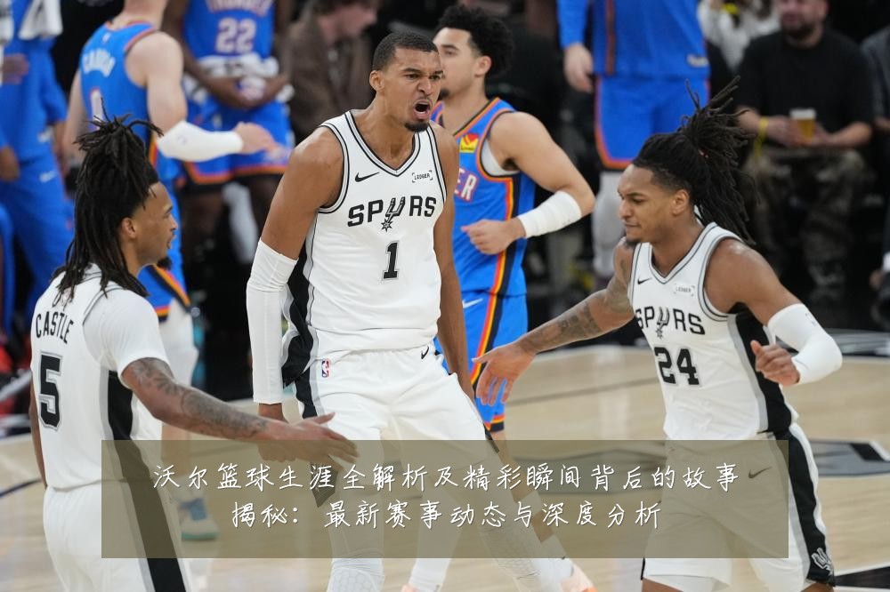沃尔篮球生涯全解析及精彩瞬间背后的故事揭秘:最新赛事动态与深度分析