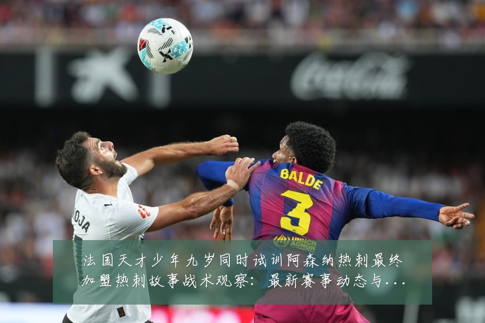 法国天才少年九岁同时试训阿森纳热刺最终加盟热刺故事战术观察:最新赛事动态与深度分析