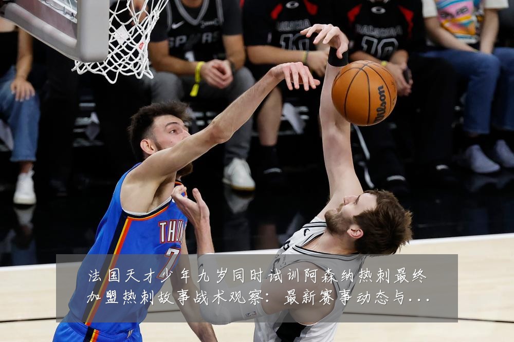 法国天才少年九岁同时试训阿森纳热刺最终加盟热刺故事战术观察:最新赛事动态与深度分析