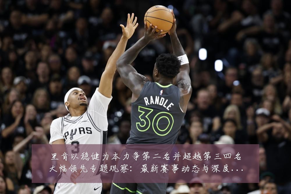 里肯以稳健为本力争第二名并超越第三四名大幅领先专题观察：最新赛事动态与深度分析
