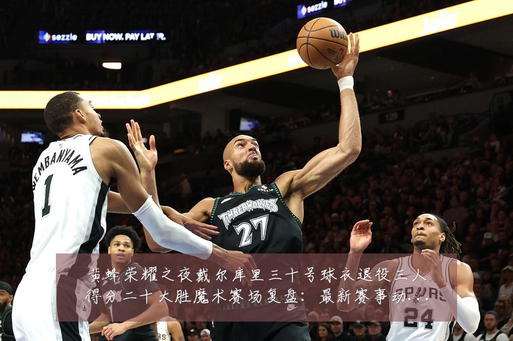 黄蜂荣耀之夜戴尔库里三十号球衣退役三人得分二十大胜魔术赛场复盘:最新赛事动态与深度分析