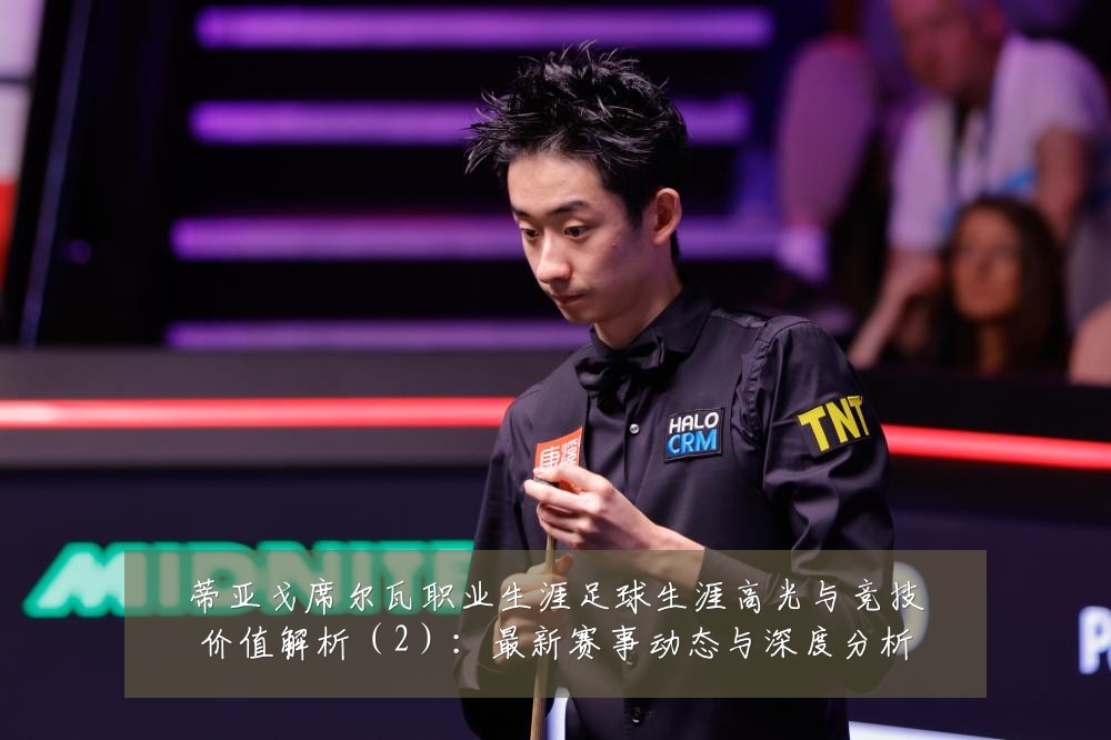 蒂亚戈席尔瓦职业生涯足球生涯高光与竞技价值解析（2）：最新赛事动态与深度分析