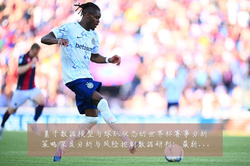 基于数据模型与球队状态的世界杯赛事分析策略深度分析与风险控制数据研判:最新赛事动态与深度分析