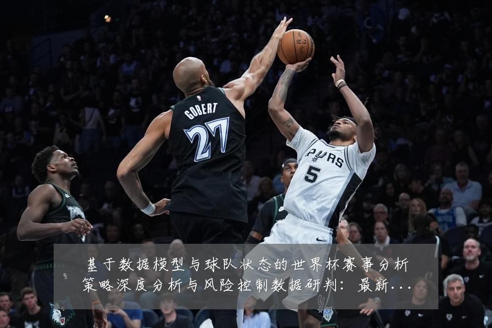 基于数据模型与球队状态的世界杯赛事分析策略深度分析与风险控制数据研判:最新赛事动态与深度分析