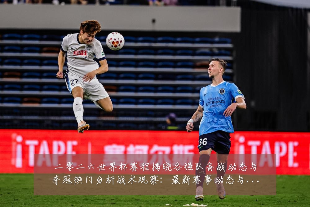 二零二六世界杯赛程揭晓各强队备战动态与夺冠热门分析战术观察:最新赛事动态与深度分析